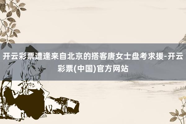 开云彩票遭逢来自北京的搭客唐女士盘考求援-开云彩票(中国)官方网站