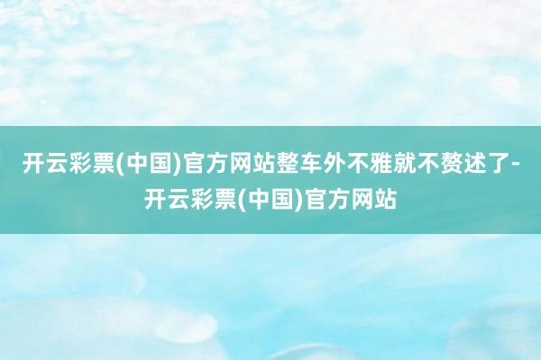 开云彩票(中国)官方网站整车外不雅就不赘述了-开云彩票(中国)官方网站