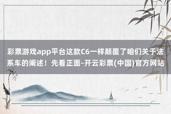 彩票游戏app平台这款C6一样颠覆了咱们关于法系车的阐述！先看正面-开云彩票(中国)官方网站