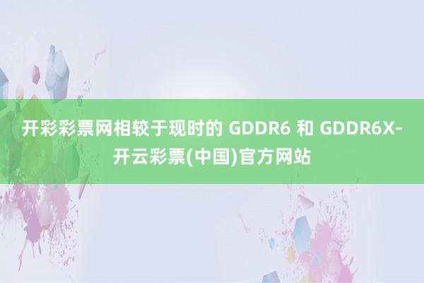 开彩彩票网相较于现时的 GDDR6 和 GDDR6X-开云彩票(中国)官方网站