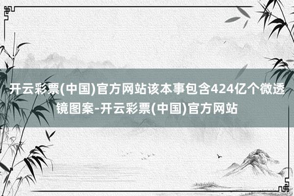 开云彩票(中国)官方网站该本事包含424亿个微透镜图案-开云彩票(中国)官方网站