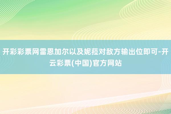 开彩彩票网雷恩加尔以及妮菈对敌方输出位即可-开云彩票(中国)官方网站