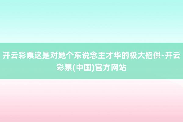 开云彩票这是对她个东说念主才华的极大招供-开云彩票(中国)官方网站