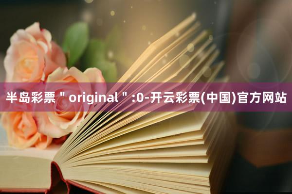 半岛彩票＂original＂:0-开云彩票(中国)官方网站