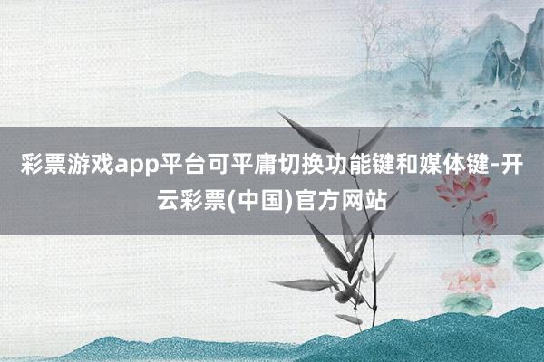 彩票游戏app平台可平庸切换功能键和媒体键-开云彩票(中国)官方网站