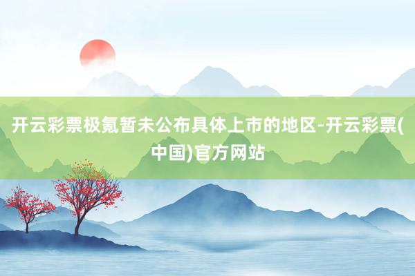 开云彩票极氪暂未公布具体上市的地区-开云彩票(中国)官方网站