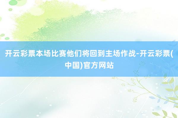 开云彩票本场比赛他们将回到主场作战-开云彩票(中国)官方网站