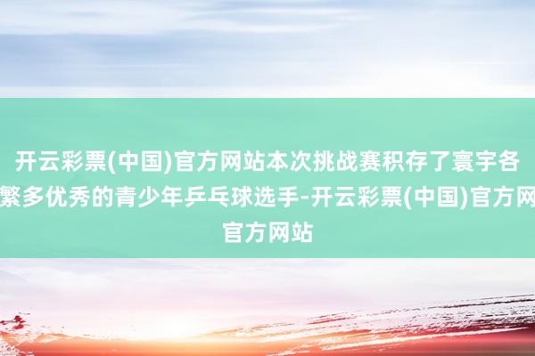 开云彩票(中国)官方网站本次挑战赛积存了寰宇各地繁多优秀的青少年乒乓球选手-开云彩票(中国)官方网站