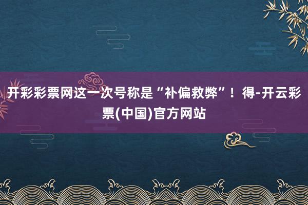 开彩彩票网这一次号称是“补偏救弊”！得-开云彩票(中国)官方网站