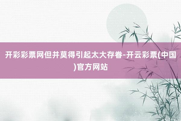 开彩彩票网但并莫得引起太大存眷-开云彩票(中国)官方网站