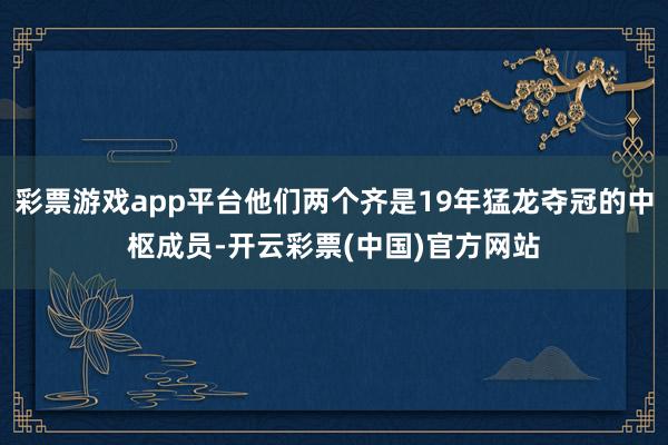 彩票游戏app平台他们两个齐是19年猛龙夺冠的中枢成员-开云彩票(中国)官方网站