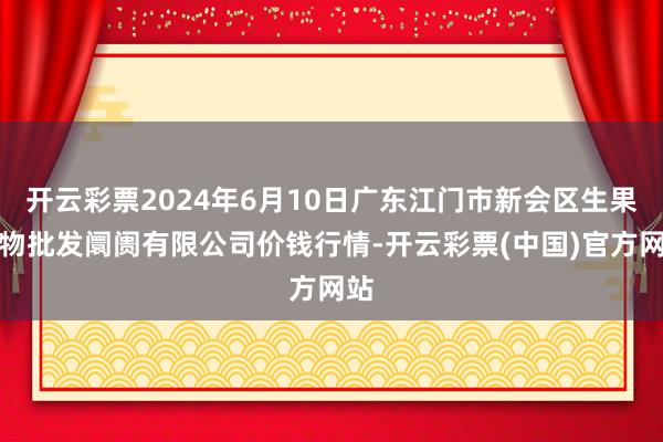 开云彩票2024年6月10日广东江门市新会区生果食物批发阛阓有限公司价钱行情-开云彩票(中国)官方网站