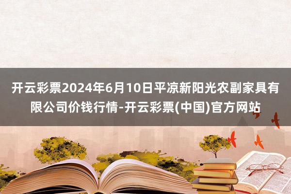 开云彩票2024年6月10日平凉新阳光农副家具有限公司价钱行情-开云彩票(中国)官方网站