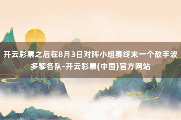 开云彩票之后在8月3日对阵小组赛终末一个敌手波多黎各队-开云彩票(中国)官方网站