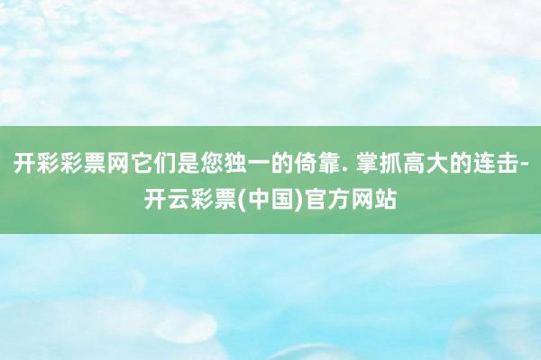 开彩彩票网它们是您独一的倚靠. 掌抓高大的连击-开云彩票(中国)官方网站