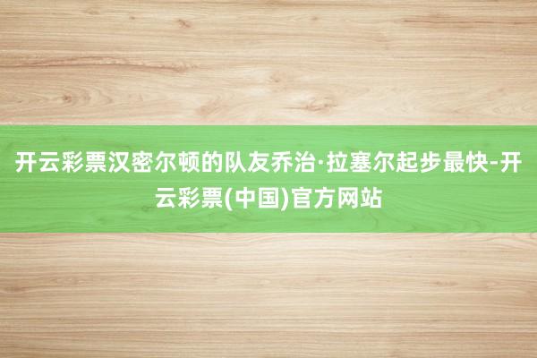 开云彩票汉密尔顿的队友乔治·拉塞尔起步最快-开云彩票(中国)官方网站