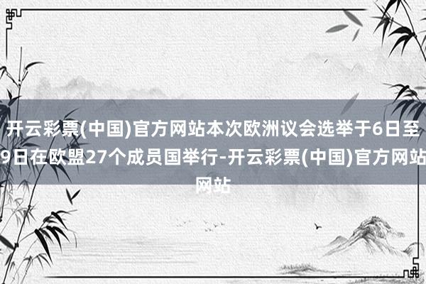 开云彩票(中国)官方网站本次欧洲议会选举于6日至9日在欧盟27个成员国举行-开云彩票(中国)官方网站