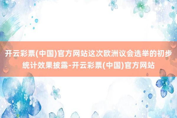 开云彩票(中国)官方网站这次欧洲议会选举的初步统计效果披露-开云彩票(中国)官方网站