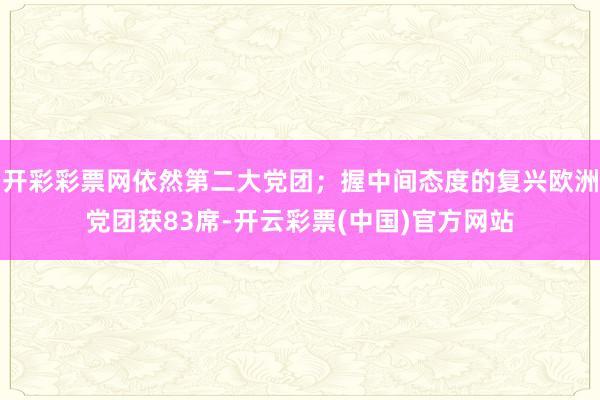 开彩彩票网依然第二大党团；握中间态度的复兴欧洲党团获83席-开云彩票(中国)官方网站