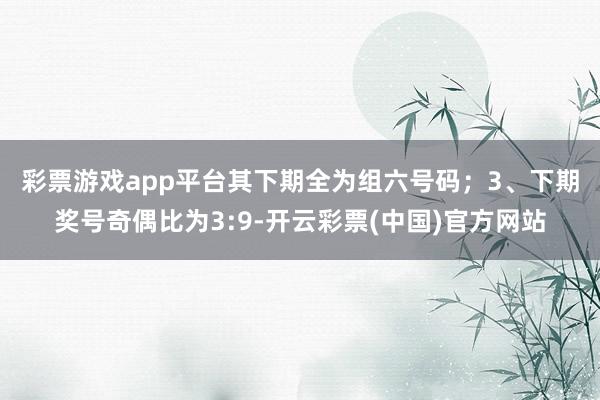 彩票游戏app平台其下期全为组六号码；　　3、下期奖号奇偶比为3:9-开云彩票(中国)官方网站