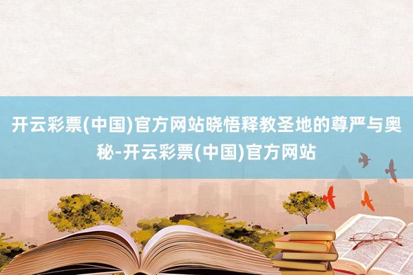 开云彩票(中国)官方网站晓悟释教圣地的尊严与奥秘-开云彩票(中国)官方网站