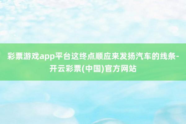 彩票游戏app平台这终点顺应来发扬汽车的线条-开云彩票(中国)官方网站