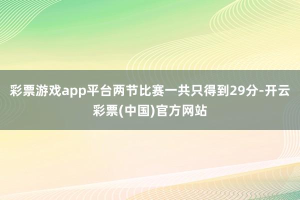 彩票游戏app平台两节比赛一共只得到29分-开云彩票(中国)官方网站