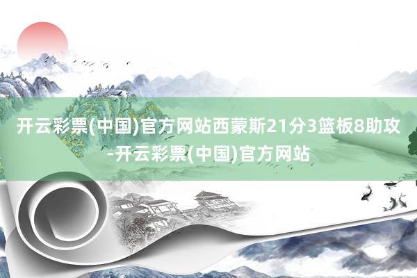 开云彩票(中国)官方网站西蒙斯21分3篮板8助攻-开云彩票(中国)官方网站