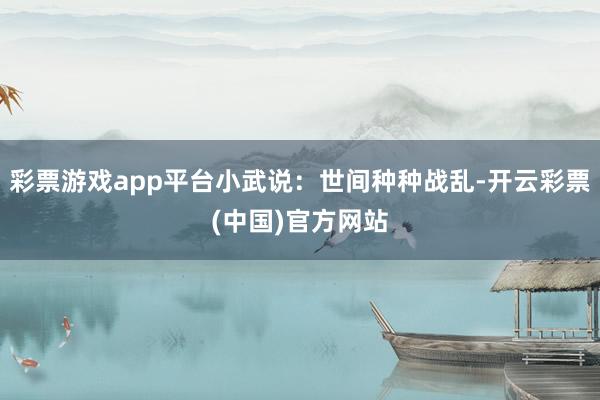 彩票游戏app平台小武说：世间种种战乱-开云彩票(中国)官方网站