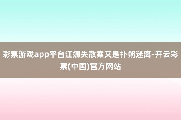 彩票游戏app平台江娜失散案又是扑朔迷离-开云彩票(中国)官方网站