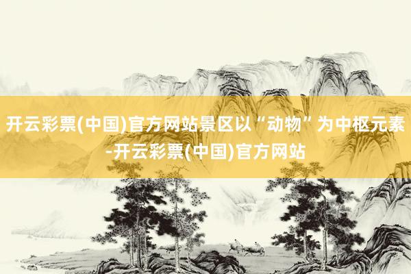 开云彩票(中国)官方网站景区以“动物”为中枢元素-开云彩票(中国)官方网站