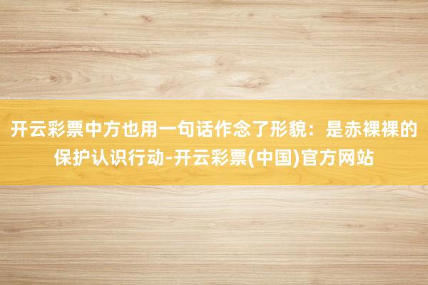 开云彩票中方也用一句话作念了形貌：是赤裸裸的保护认识行动-开云彩票(中国)官方网站