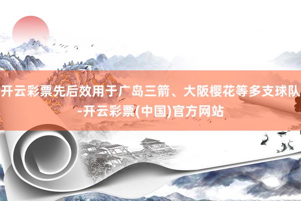 开云彩票先后效用于广岛三箭、大阪樱花等多支球队-开云彩票(中国)官方网站