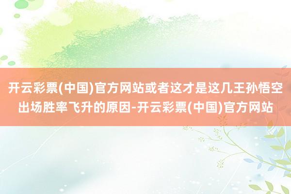 开云彩票(中国)官方网站或者这才是这几王孙悟空出场胜率飞升的原因-开云彩票(中国)官方网站