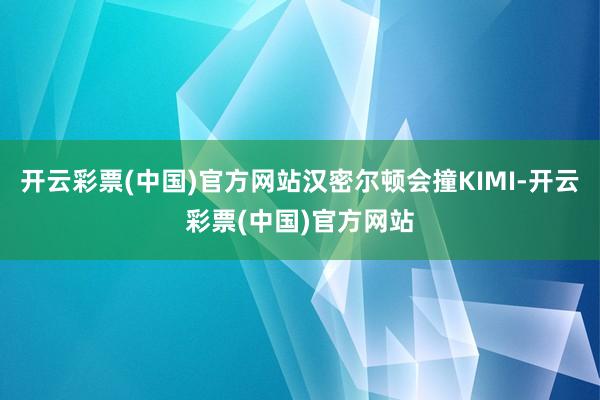 开云彩票(中国)官方网站汉密尔顿会撞KIMI-开云彩票(中国)官方网站