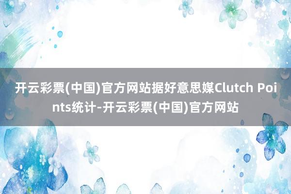 开云彩票(中国)官方网站据好意思媒Clutch Points统计-开云彩票(中国)官方网站