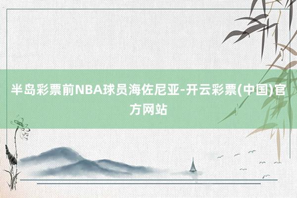 半岛彩票前NBA球员海佐尼亚-开云彩票(中国)官方网站