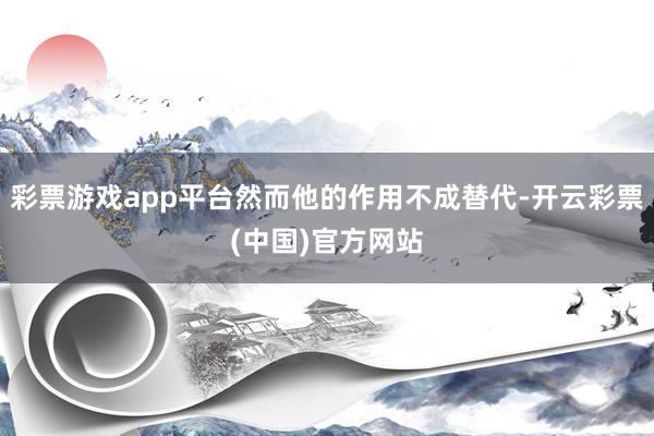 彩票游戏app平台然而他的作用不成替代-开云彩票(中国)官方网站