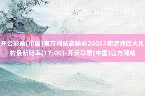 开云彩票(中国)官方网站赢输彩24053期欧洲四大机构最新赔率(17:00)-开云彩票(中国)官方网站