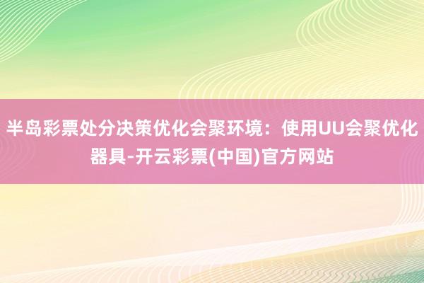 半岛彩票处分决策优化会聚环境：使用UU会聚优化器具-开云彩票(中国)官方网站