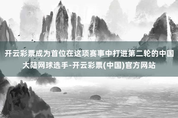 开云彩票成为首位在这项赛事中打进第二轮的中国大陆网球选手-开云彩票(中国)官方网站