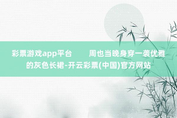 彩票游戏app平台        周也当晚身穿一袭优雅的灰色长裙-开云彩票(中国)官方网站