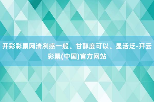 开彩彩票网清冽感一般、甘醇度可以、显活泛-开云彩票(中国)官方网站