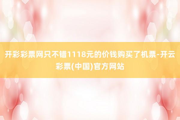 开彩彩票网只不错1118元的价钱购买了机票-开云彩票(中国)官方网站