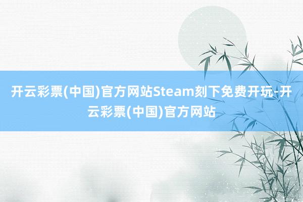 开云彩票(中国)官方网站Steam刻下免费开玩-开云彩票(中国)官方网站