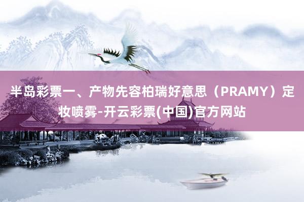 半岛彩票一、产物先容柏瑞好意思（PRAMY）定妆喷雾-开云彩票(中国)官方网站