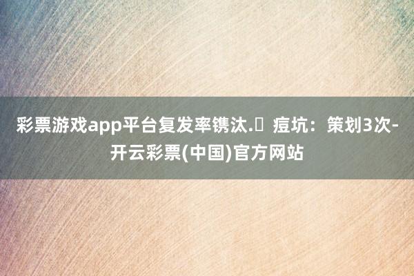 彩票游戏app平台复发率镌汰.☀痘坑：策划3次-开云彩票(中国)官方网站