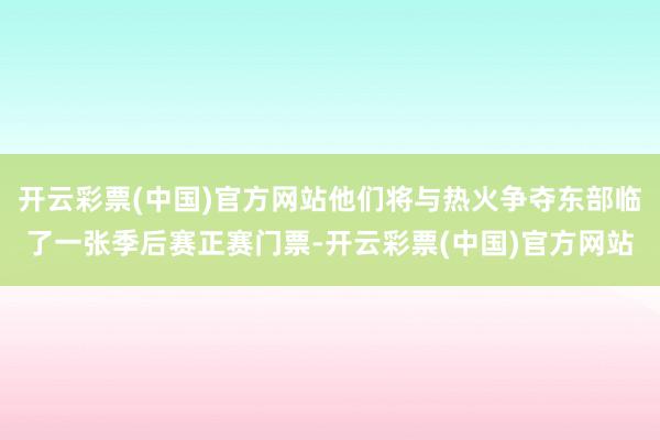 开云彩票(中国)官方网站他们将与热火争夺东部临了一张季后赛正赛门票-开云彩票(中国)官方网站