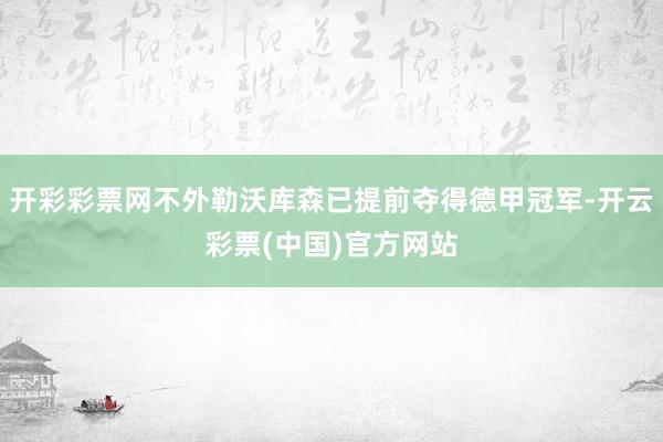 开彩彩票网不外勒沃库森已提前夺得德甲冠军-开云彩票(中国)官方网站