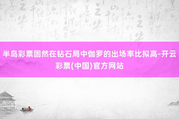 半岛彩票固然在钻石局中伽罗的出场率比拟高-开云彩票(中国)官方网站